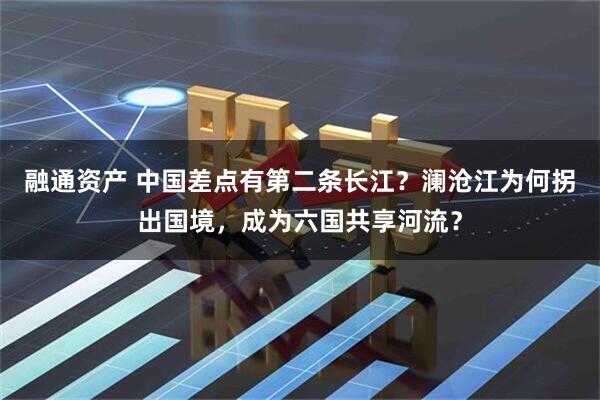 融通资产 中国差点有第二条长江？澜沧江为何拐出国境，成为六国共享河流？
