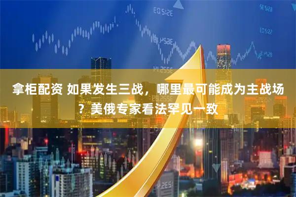 拿柜配资 如果发生三战，哪里最可能成为主战场？美俄专家看法罕见一致