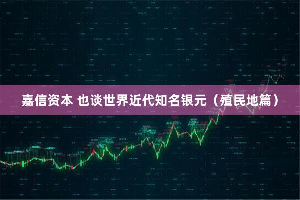 嘉信资本 也谈世界近代知名银元（殖民地篇）