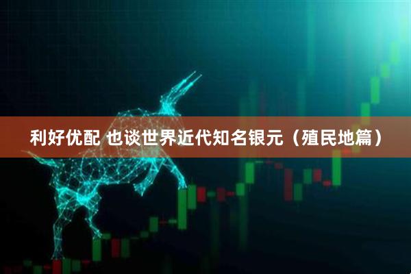 利好优配 也谈世界近代知名银元（殖民地篇）