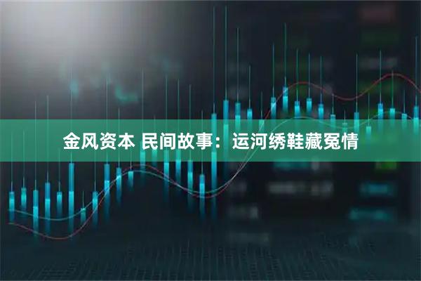 金风资本 民间故事：运河绣鞋藏冤情