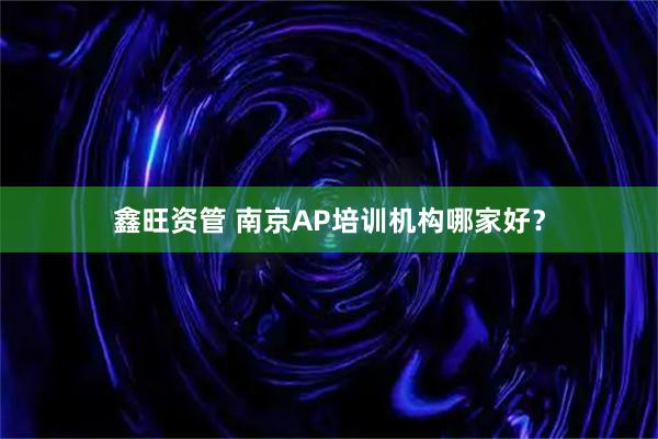 鑫旺资管 南京AP培训机构哪家好?