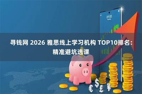 寻钱网 2026 雅思线上学习机构 TOP10排名：精准避坑选课