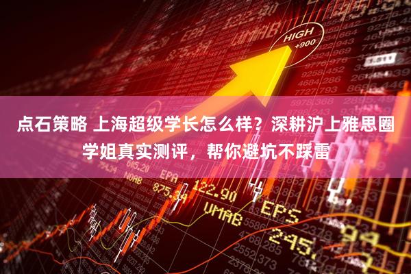 点石策略 上海超级学长怎么样？深耕沪上雅思圈学姐真实测评，帮你避坑不踩雷