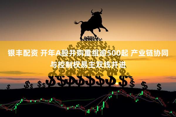 银丰配资 开年A股并购重组逾500起 产业链协同与控制权易主双线并进