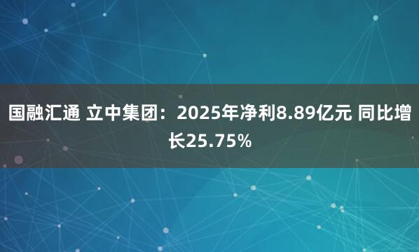 国融汇通 立中集团：2025年净利8.89亿元 同比增长25.75%