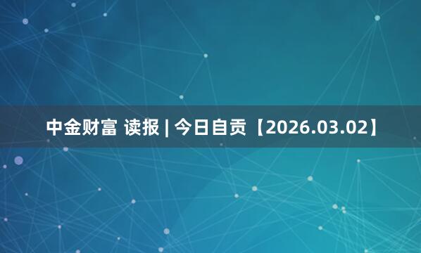中金财富 读报 | 今日自贡【2026.03.02】