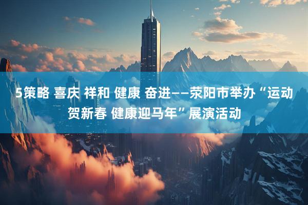 5策略 喜庆 祥和 健康 奋进——荥阳市举办“运动贺新春 健康迎马年”展演活动