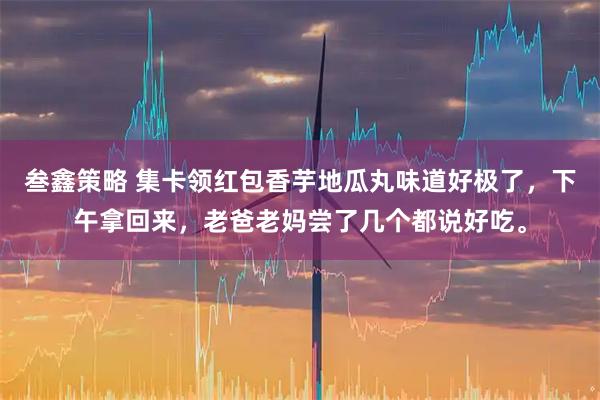 叁鑫策略 集卡领红包香芋地瓜丸味道好极了，下午拿回来，老爸老妈尝了几个都说好吃。