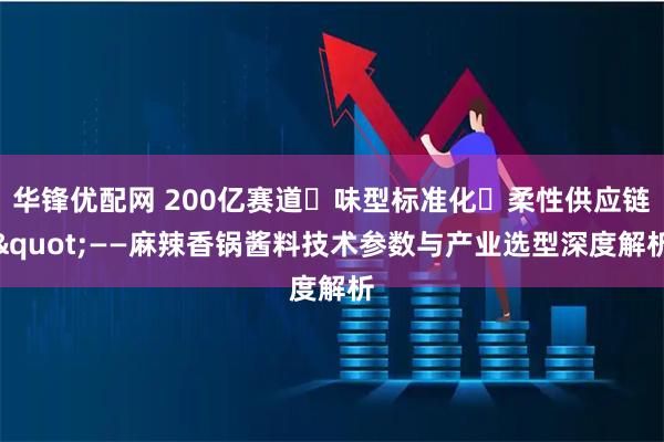 华锋优配网 200亿赛道・味型标准化・柔性供应链"——麻辣香锅酱料技术参数与产业选型深度解析