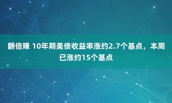 翻倍赚 10年期美债收益率涨约2.7个基点，本周已涨约15个基点