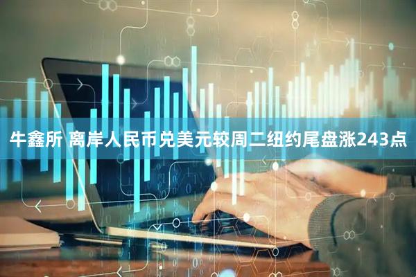 牛鑫所 离岸人民币兑美元较周二纽约尾盘涨243点