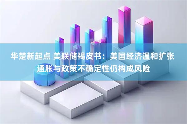 华楚新起点 美联储褐皮书：美国经济温和扩张 通胀与政策不确定性仍构成风险