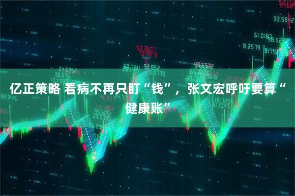 亿正策略 看病不再只盯“钱”，张文宏呼吁要算“健康账”