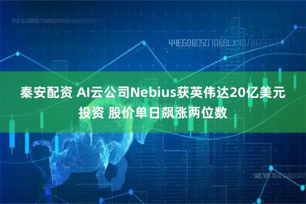 秦安配资 AI云公司Nebius获英伟达20亿美元投资 股价单日飙涨两位数