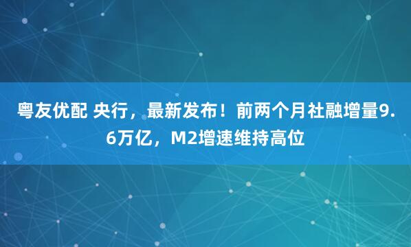 粤友优配 央行，最新发布！前两个月社融增量9.6万亿，M2增速维持高位