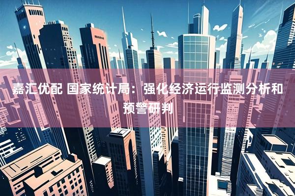嘉汇优配 国家统计局：强化经济运行监测分析和预警研判
