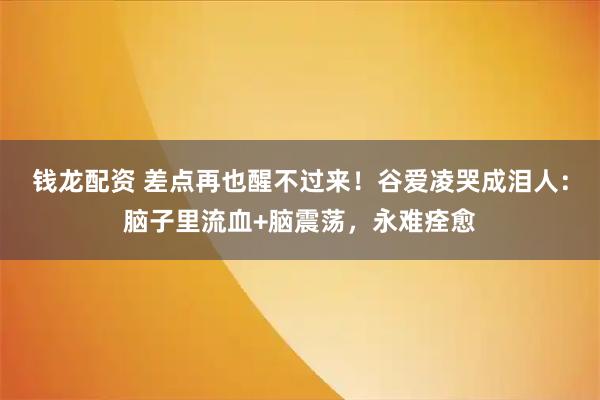 钱龙配资 差点再也醒不过来！谷爱凌哭成泪人：脑子里流血+脑震荡，永难痊愈