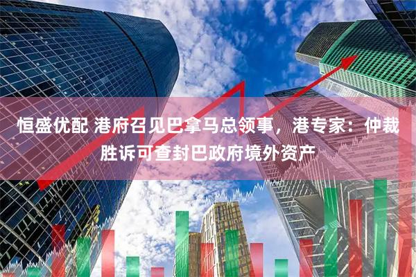 恒盛优配 港府召见巴拿马总领事，港专家：仲裁胜诉可查封巴政府境外资产