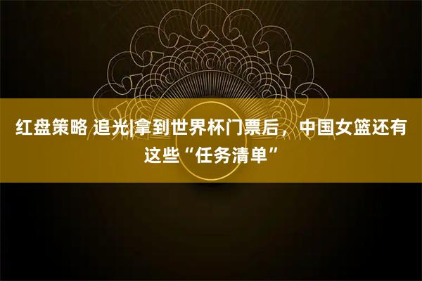 红盘策略 追光|拿到世界杯门票后，中国女篮还有这些“任务清单”