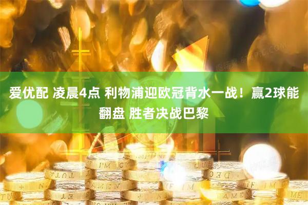 爱优配 凌晨4点 利物浦迎欧冠背水一战！赢2球能翻盘 胜者决战巴黎
