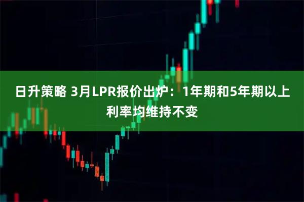 日升策略 3月LPR报价出炉：1年期和5年期以上利率均维持不变