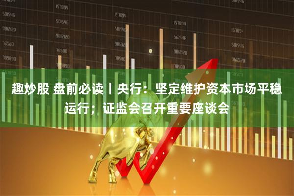 趣炒股 盘前必读丨央行：坚定维护资本市场平稳运行；证监会召开重要座谈会