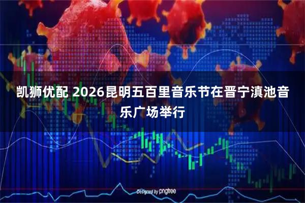 凯狮优配 2026昆明五百里音乐节在晋宁滇池音乐广场举行