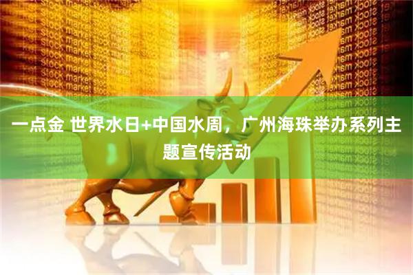 一点金 世界水日+中国水周，广州海珠举办系列主题宣传活动