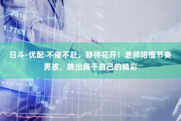 日斗-优配 不催不赶,静待花开!老师陪慢节奏男孩,跳出属于自己的精彩