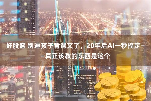 好股盛 别逼孩子背课文了，20年后AI一秒搞定——真正该教的东西是这个