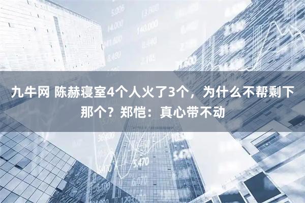 九牛网 陈赫寝室4个人火了3个，为什么不帮剩下那个？郑恺：真心带不动
