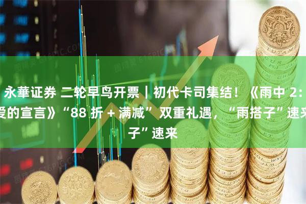 永華证券 二轮早鸟开票｜初代卡司集结！《雨中 2：爱的宣言》“88 折 + 满减” 双重礼遇，“雨搭子”速来