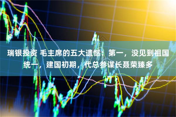 瑞银投资 毛主席的五大遗憾：第一，没见到祖国统一，建国初期，代总参谋长聂荣臻多