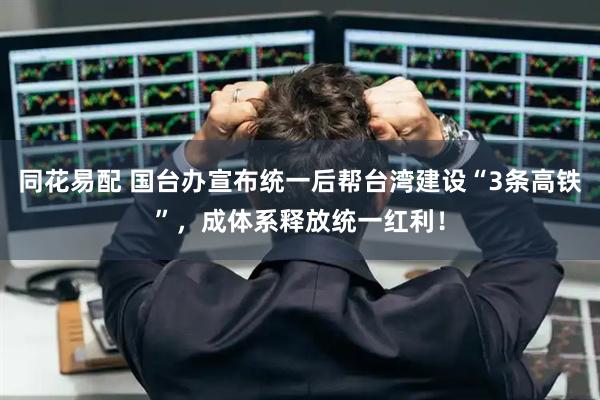 同花易配 国台办宣布统一后帮台湾建设“3条高铁”，成体系释放统一红利！