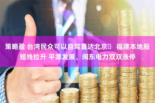 策略盈 台湾民众可以自驾直达北京​ 福建本地股短线拉升 平潭发展、闽东电力双双涨停