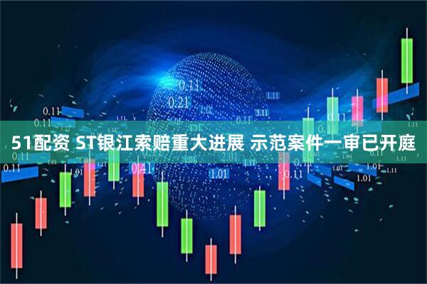 51配资 ST银江索赔重大进展 示范案件一审已开庭