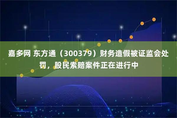 嘉多网 东方通（300379）财务造假被证监会处罚，股民索赔案件正在进行中