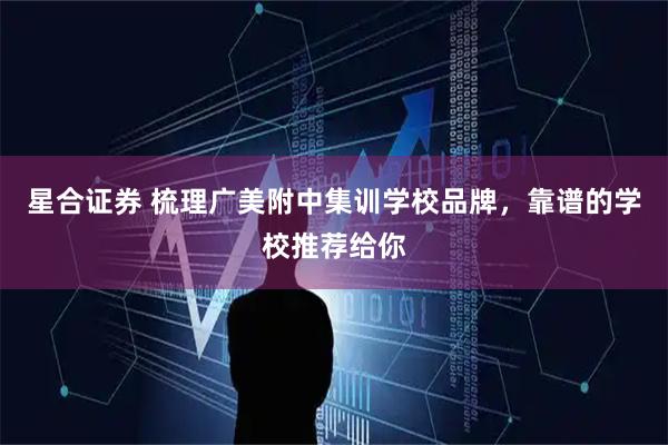 星合证券 梳理广美附中集训学校品牌，靠谱的学校推荐给你