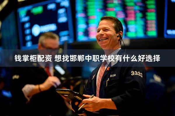钱掌柜配资 想找邯郸中职学校有什么好选择