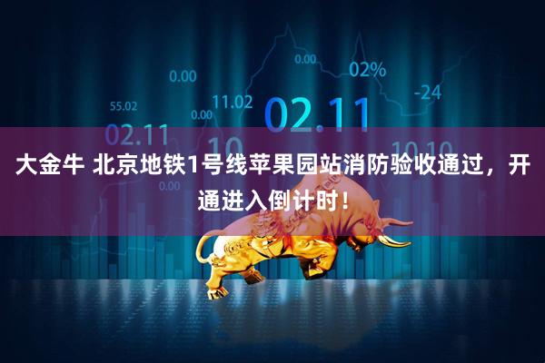 大金牛 北京地铁1号线苹果园站消防验收通过，开通进入倒计时！