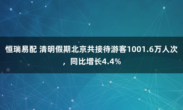 恒瑞易配 清明假期北京共接待游客1001.6万人次，同比增长4.4%