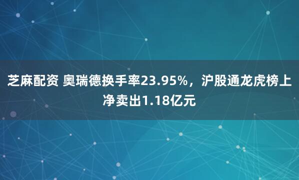 芝麻配资 奥瑞德换手率23.95%,沪股通龙虎榜上净卖出1.18亿元