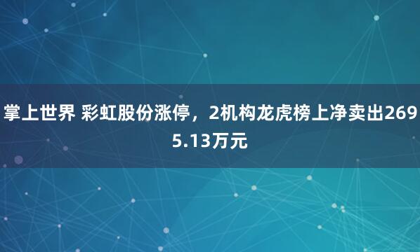 掌上世界 彩虹股份涨停，2机构龙虎榜上净卖出2695.13万元