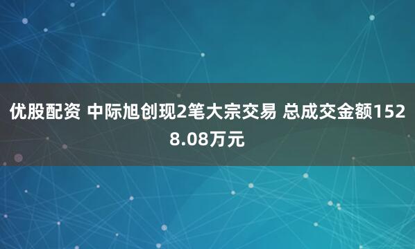 优股配资 中际旭创现2笔大宗交易 总成交金额1528.08万元