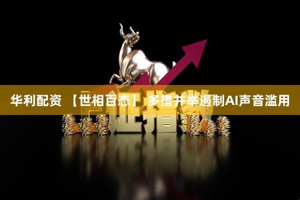 华利配资 【世相百态】 多措并举遏制AI声音滥用