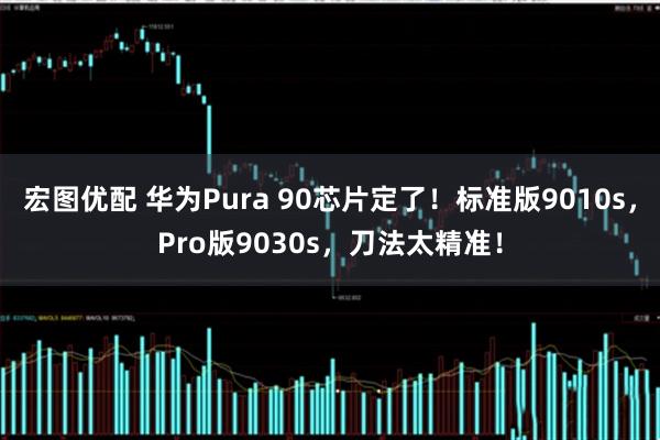 宏图优配 华为Pura 90芯片定了！标准版9010s，Pro版9030s，刀法太精准！