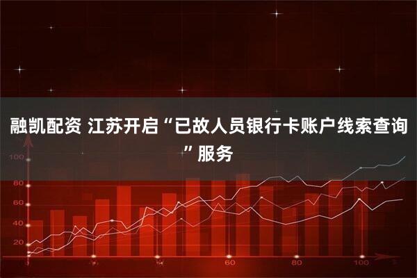 融凯配资 江苏开启“已故人员银行卡账户线索查询”服务