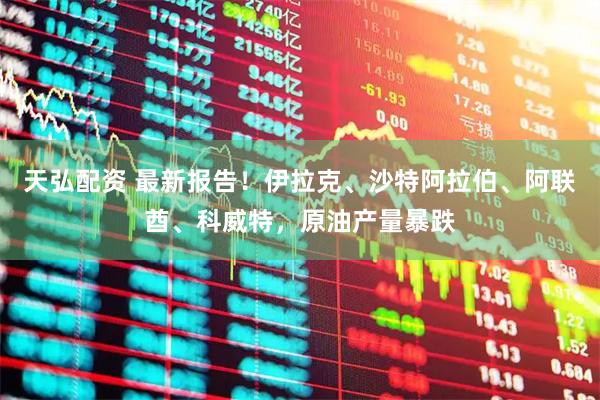 天弘配资 最新报告！伊拉克、沙特阿拉伯、阿联酋、科威特，原油产量暴跌