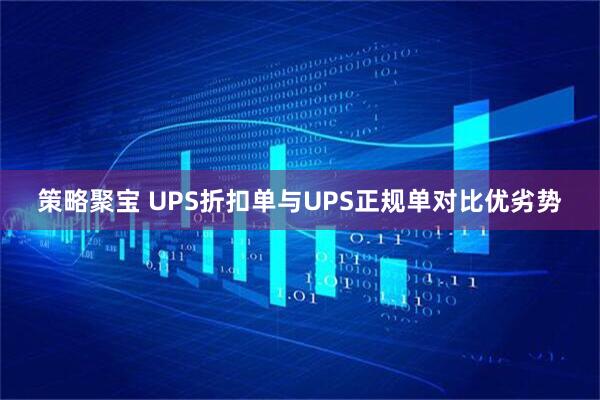 策略聚宝 UPS折扣单与UPS正规单对比优劣势